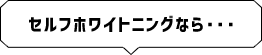 セルフホワイトニングなら・・・