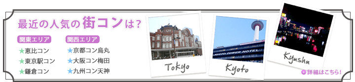 最近の人気街コンは?【関東エリア】★恵比コン★東京駅コン★鎌倉コン【関西エリア】★京都コン烏丸 ★大阪コン梅田 ★九州コン天神
