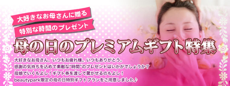母の日のプレミアムギフト特集!大好きなお母さん、いつもお疲れ様。いつもありがとう。感謝の気持ちを込めて素敵な“時間”のプレゼントはいかがでしょうか？母娘でいくもよし！ギフト券を渡して驚かせるのもよし！beautypark限定の母の日特別ギフトプランをご用意しました♪