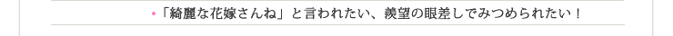 綺麗な花嫁さんね」と言われたい、羨望の眼差しでみつめられたい
