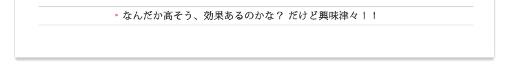 なんだか高そう~、効果あるのかな、だけど興味津々