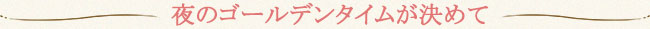 夜のゴールデンタイムが決めて