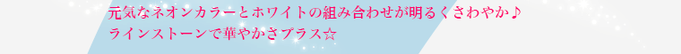 元気なネオンカラーとホワイトの組み合わせがさわやか♪ラインストーンで華やかさプラス☆