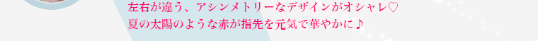 左右が違う、アシンメトリーなデザインがオシャレ 夏の太陽のような赤が指先で華やかに♪