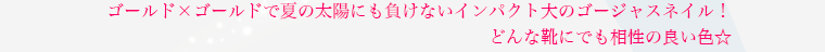 ゴールド×ゴールドで夏の太陽にも負けないインパクト大のゴージャスネイル！ どんな靴でも相性の良い色