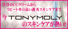 注目のCCクリームからリピート率の高い優秀スキンケアまで、今TONYMOLYのスキンケアが熱い!特集