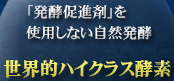 「発酵促進剤」を使用しない自然発酵 世界的ハイクラス酵素