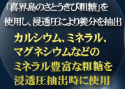 「喜界島のさとうきび粗糖」を使用し、浸透圧により養分を抽出 カルシウム、ミネラル、マグネシウムなどのミネラル豊富な粗糖を浸透圧抽出時に使用