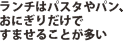 ランチはパスタやパン、おにぎりですませることが多い