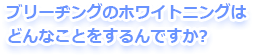 ブリーチングのホワイトニングはどんなことをするんですか？