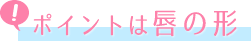 ポイントは唇の形