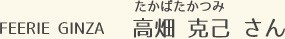 FEERIE GINZA 高畑 克己 さん