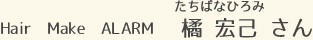 Hair  Make  ALARM 橘 宏己 さん