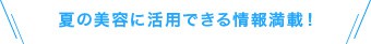 夏の美容に活用できる情報満載！