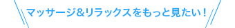 マッサージ&リラックスをもっと見たい！