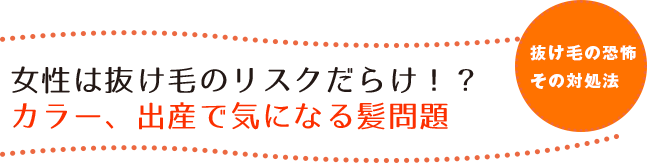 女性は抜け毛のリスクだらけ！？カラー、出産で気になる髪問題