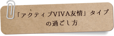「アクティブVIVA友情」タイプ
の過ごし方