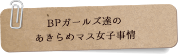 BPガールズ達のあきらめマス女子事情