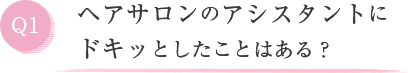 Q1. ヘアサロンのアシスタントにドキッとしたことはある?
