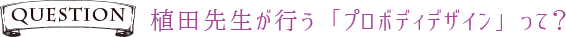 Q植田先生が行う「プロボディデザイン」って?