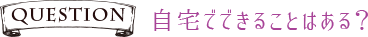 Q自宅でできることはある?