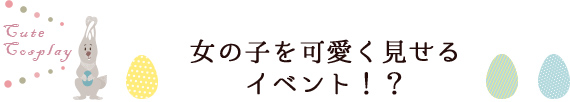 女の子を可愛く見せるイベント！？