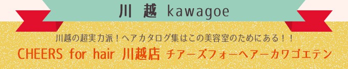 川 越 kawagoe  CHEERS for hair 川越店 チアーズフォーヘアーカワゴエテン