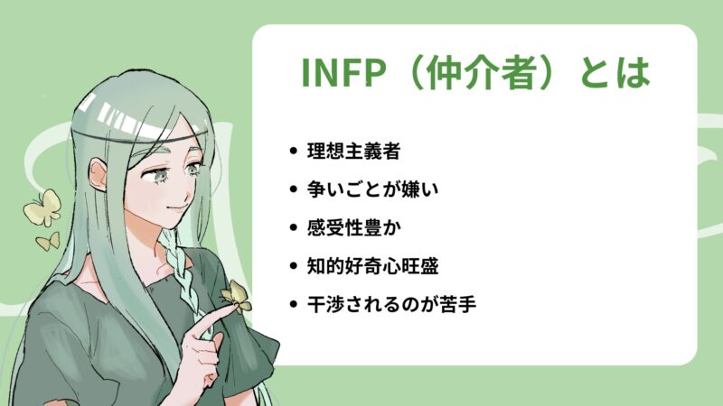 INFP(仲介者)とは
・理想主義者
・争いごとが嫌い
・感受性豊か
・知的好奇心旺盛
・干渉されるのが苦手